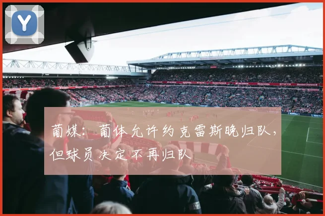 葡媒：葡体允许约克雷斯晚归队，但球员决定不再归队