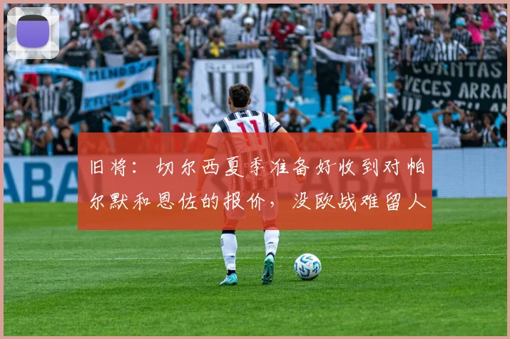 旧将：切尔西夏季准备好收到对帕尔默和恩佐的报价，没欧战难留人