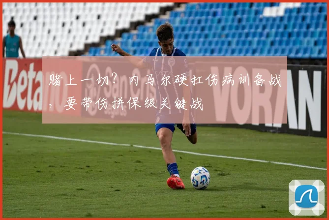 赌上一切？内马尔硬扛伤病训备战，要带伤拼保级关键战