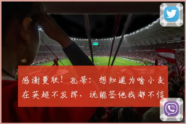 感谢曼联！孔蒂：想知道为啥小麦在英超不发挥，说能签他我都不信